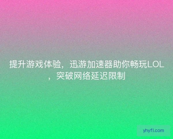 提升游戏体验，迅游加速器助你畅玩LOL，突破网络延迟限制