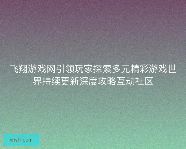 飞翔游戏网引领玩家探索多元精彩游戏世界持续更新深度攻略互动社区