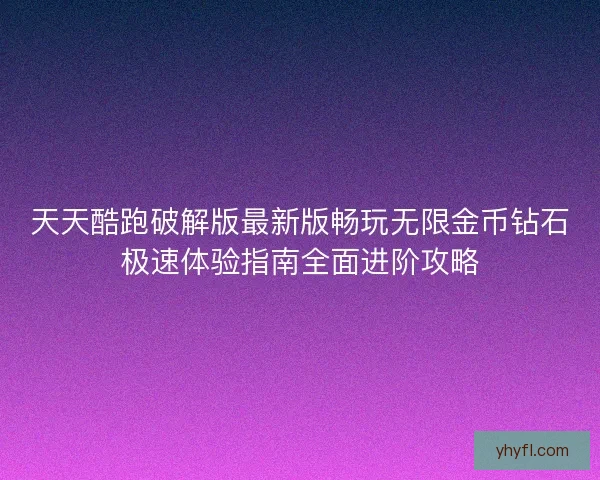 天天酷跑破解版最新版畅玩无限金币钻石极速体验指南全面进阶攻略