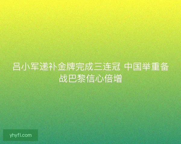 吕小军递补金牌完成三连冠 中国举重备战巴黎信心倍增