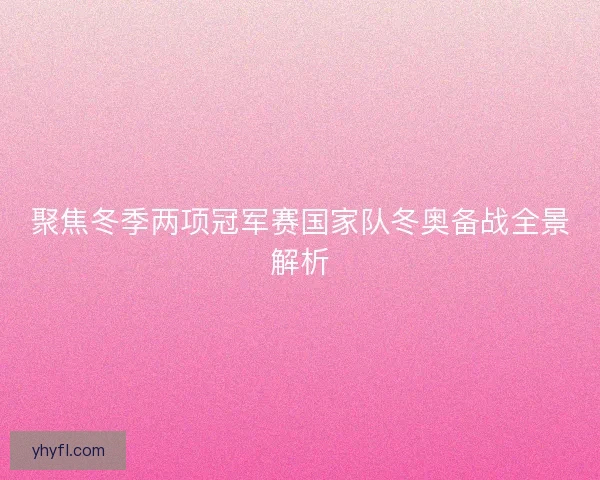 聚焦冬季两项冠军赛国家队冬奥备战全景解析